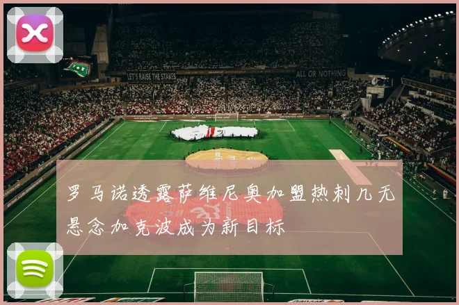 罗马诺透露萨维尼奥加盟热刺几无悬念加克波成为新目标