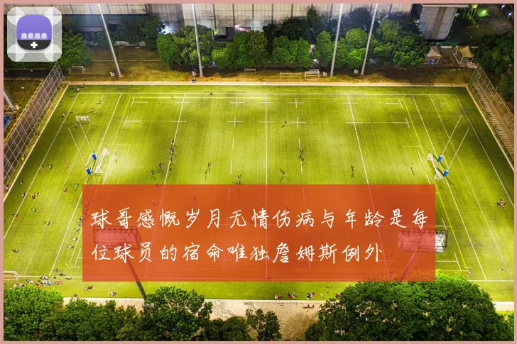 球哥感慨岁月无情伤病与年龄是每位球员的宿命唯独詹姆斯例外