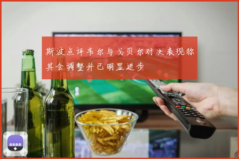 斯波点评韦尔与戈贝尔对决表现称其会调整并已明显进步