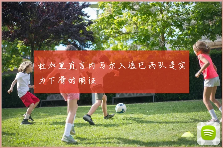 杜加里直言内马尔入选巴西队是实力下滑的明证