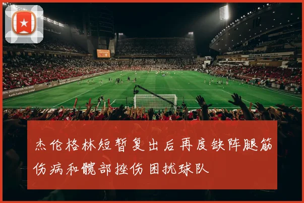 杰伦格林短暂复出后再度缺阵腿筋伤病和髋部挫伤困扰球队
