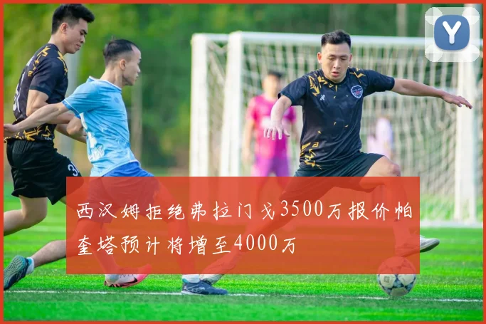 西汉姆拒绝弗拉门戈3500万报价帕奎塔预计将增至4000万