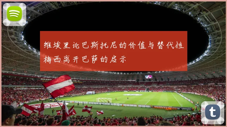 维埃里论巴斯托尼的价值与替代性梅西离开巴萨的启示