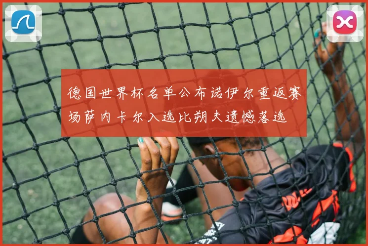 德国世界杯名单公布诺伊尔重返赛场萨内卡尔入选比朔夫遗憾落选