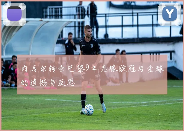 内马尔转会巴黎9年无缘欧冠与金球的遗憾与反思
