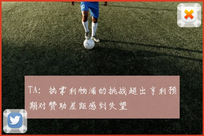 TA：执掌利物浦的挑战超出亨利预期对赞助差距感到失望